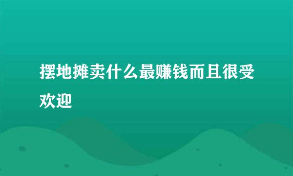 摆地摊卖什么最赚钱而且很受欢迎