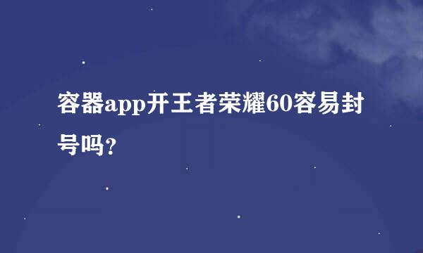 容器app开王者荣耀60容易封号吗？