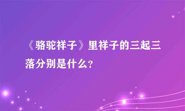 《骆驼祥子》里祥子的三起三落分别是什么？