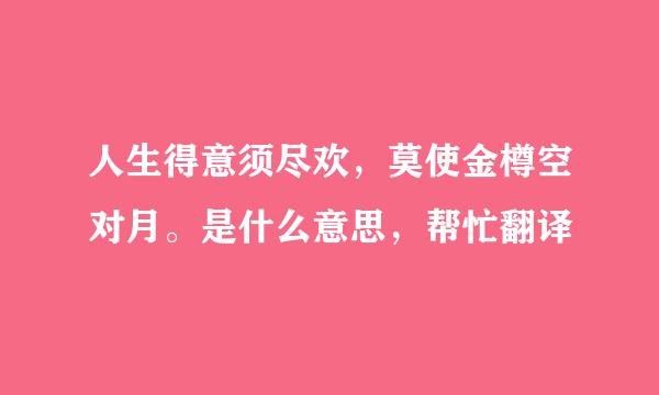 人生得意须尽欢，莫使金樽空对月。是什么意思，帮忙翻译