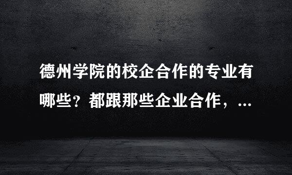 德州学院的校企合作的专业有哪些？都跟那些企业合作，有好的专业可以推荐下吗？