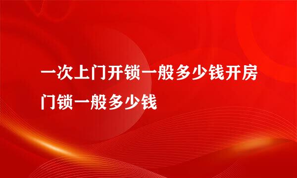 一次上门开锁一般多少钱开房门锁一般多少钱