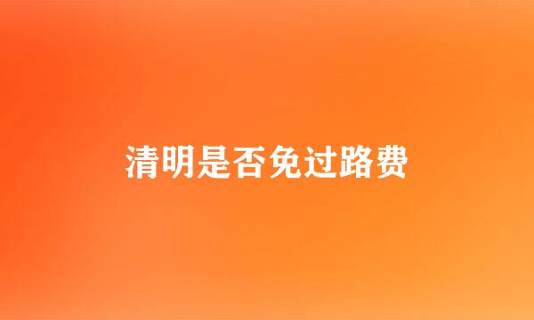 清明是否免过路费