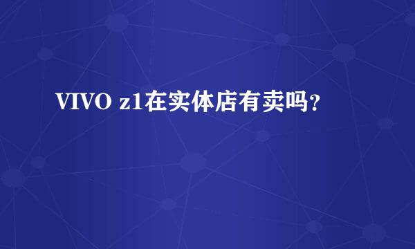 VIVO z1在实体店有卖吗？