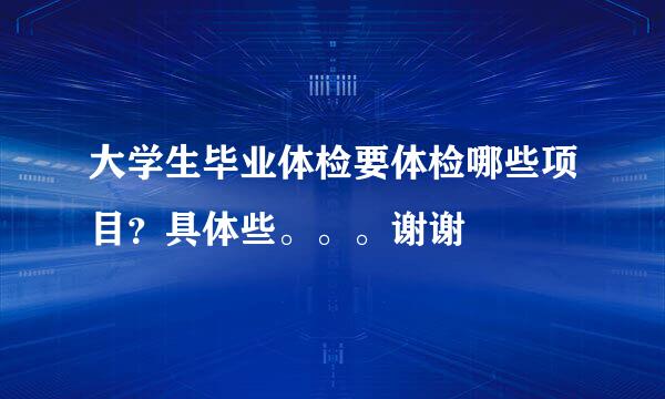 大学生毕业体检要体检哪些项目？具体些。。。谢谢