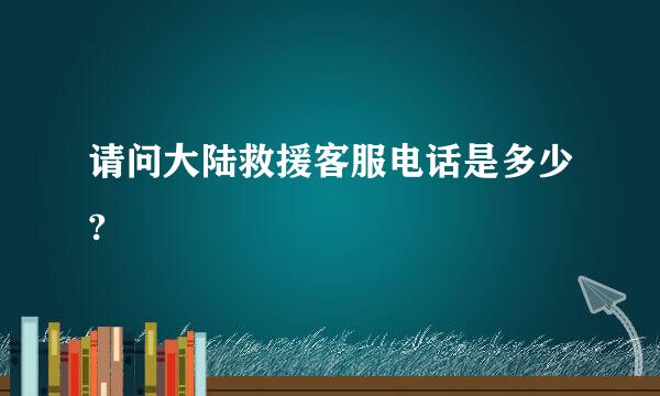 请问大陆救援客服电话是多少?