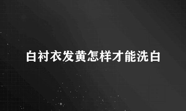 白衬衣发黄怎样才能洗白