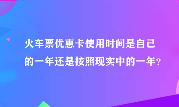 火车票优惠卡使用时间是自己的一年还是按照现实中的一年？