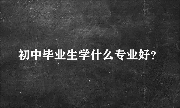 初中毕业生学什么专业好？