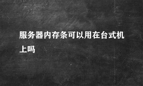 服务器内存条可以用在台式机上吗