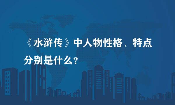 《水浒传》中人物性格、特点分别是什么？