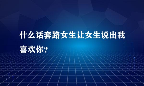 什么话套路女生让女生说出我喜欢你？