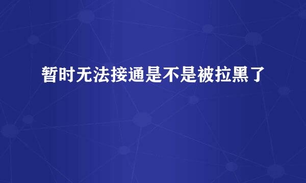 暂时无法接通是不是被拉黑了