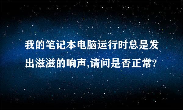 我的笔记本电脑运行时总是发出滋滋的响声,请问是否正常?