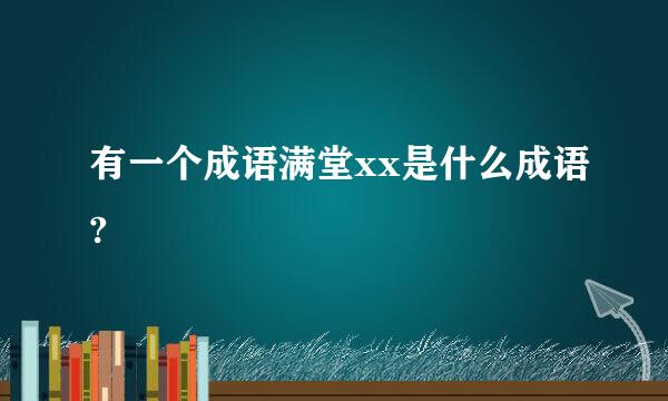 有一个成语满堂xx是什么成语?