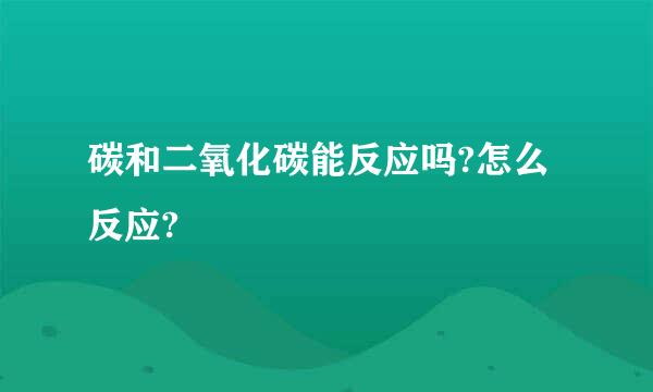 碳和二氧化碳能反应吗?怎么反应?