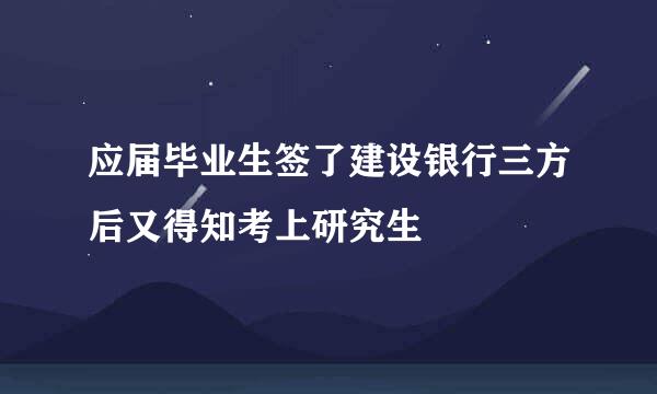 应届毕业生签了建设银行三方后又得知考上研究生