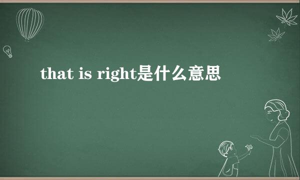 that is right是什么意思