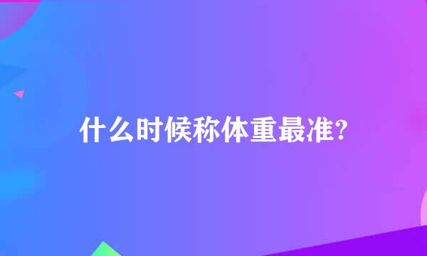 什么时候称体重最准?