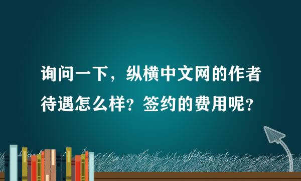 询问一下，纵横中文网的作者待遇怎么样？签约的费用呢？