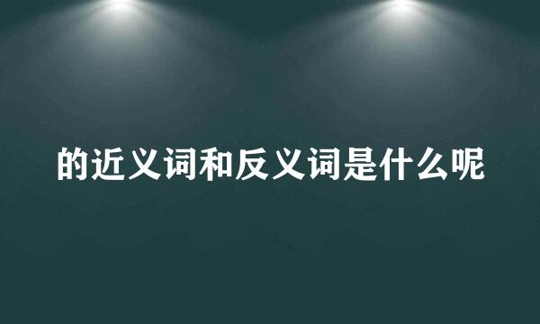 的近义词和反义词是什么呢