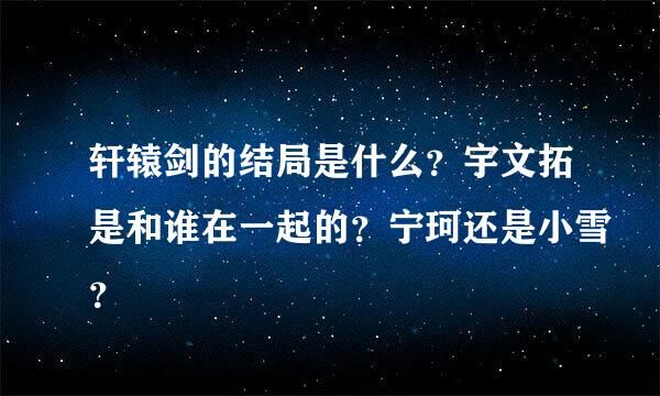 轩辕剑的结局是什么？宇文拓是和谁在一起的？宁珂还是小雪？