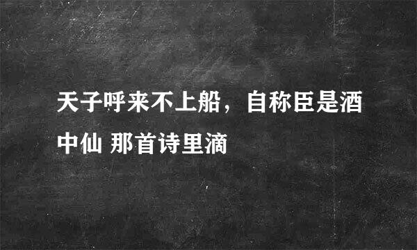 天子呼来不上船，自称臣是酒中仙 那首诗里滴