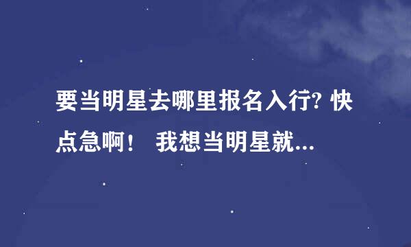 要当明星去哪里报名入行? 快点急啊！ 我想当明星就不知道去哪报名。好心人救救我