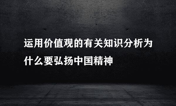 运用价值观的有关知识分析为什么要弘扬中国精神