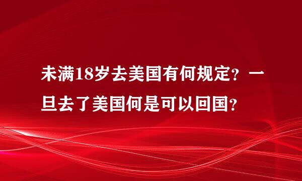 未满18岁去美国有何规定？一旦去了美国何是可以回国？