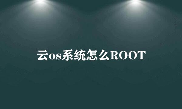 云os系统怎么ROOT