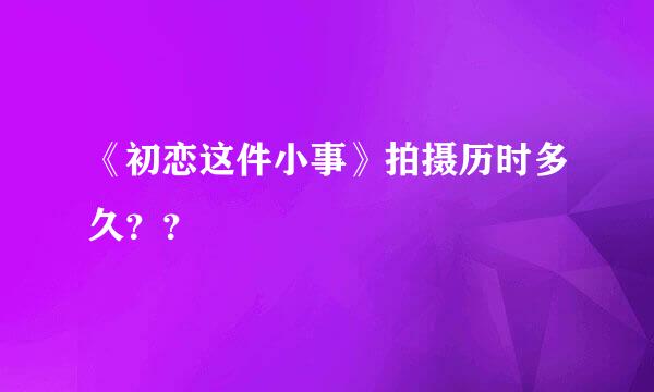 《初恋这件小事》拍摄历时多久？？