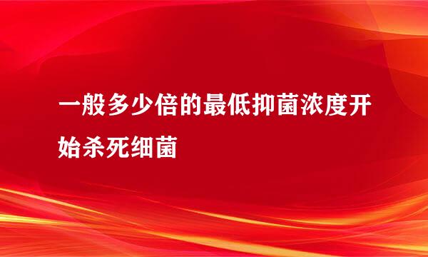 一般多少倍的最低抑菌浓度开始杀死细菌