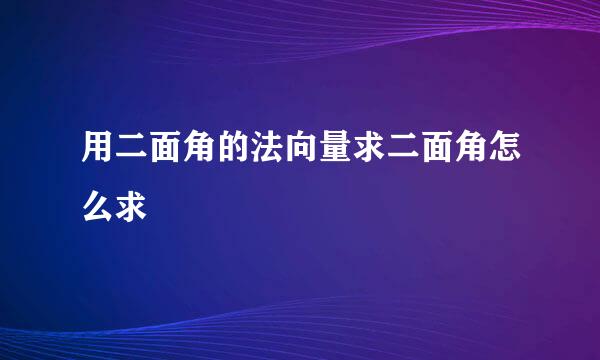 用二面角的法向量求二面角怎么求