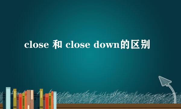 close 和 close down的区别