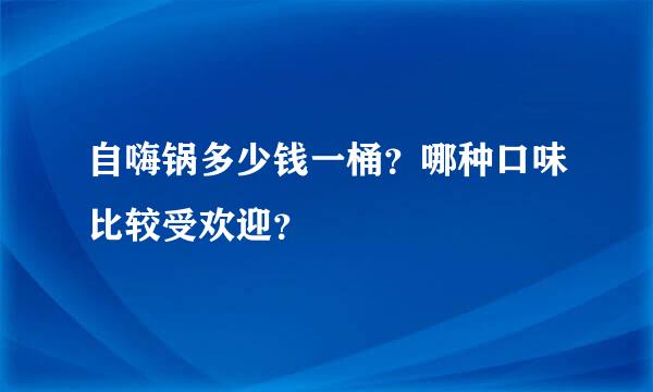 自嗨锅多少钱一桶？哪种口味比较受欢迎？