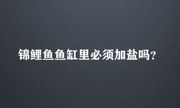 锦鲤鱼鱼缸里必须加盐吗？