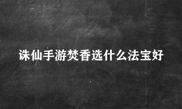 诛仙手游焚香选什么法宝好