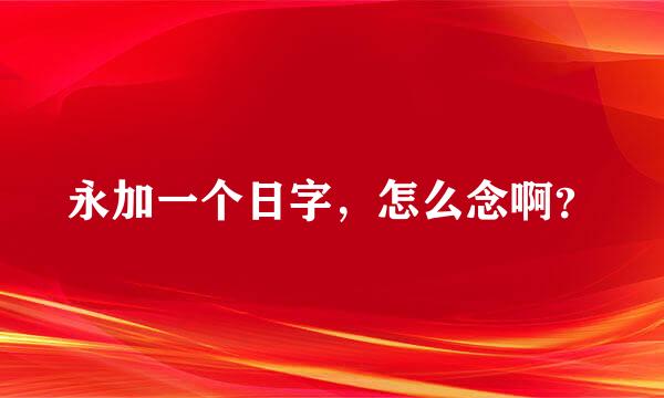 永加一个日字，怎么念啊？