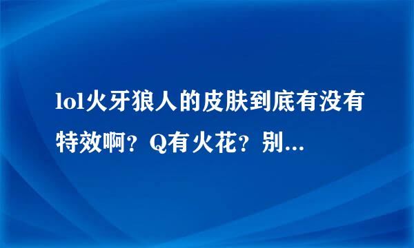 lol火牙狼人的皮肤到底有没有特效啊？Q有火花？别的特效没有？求买过的解答