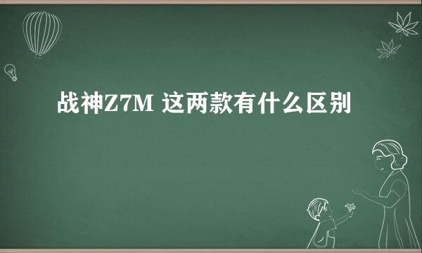 战神Z7M 这两款有什么区别