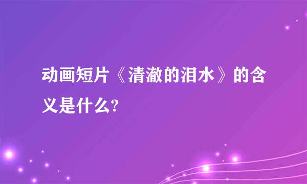 动画短片《清澈的泪水》的含义是什么?