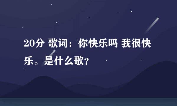 20分 歌词：你快乐吗 我很快乐。是什么歌？