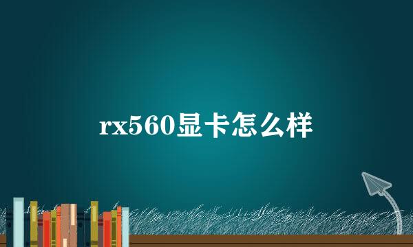 rx560显卡怎么样