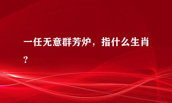 一任无意群芳炉，指什么生肖？