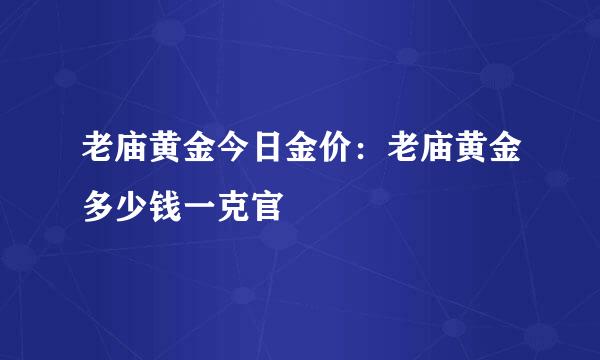 老庙黄金今日金价：老庙黄金多少钱一克官