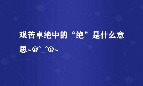 艰苦卓绝中的“绝”是什么意思~@^_^@~