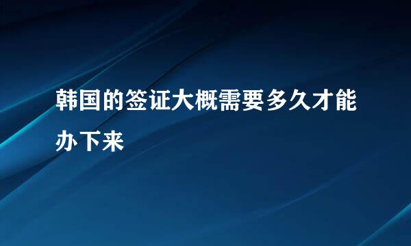 韩国的签证大概需要多久才能办下来