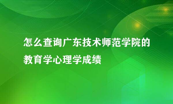 怎么查询广东技术师范学院的教育学心理学成绩