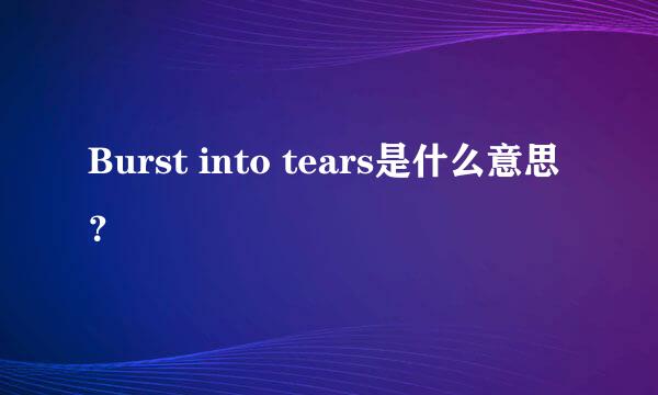 Burst into tears是什么意思？